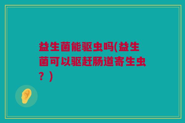 益生菌能驱虫吗(益生菌可以驱赶肠道寄生虫？)