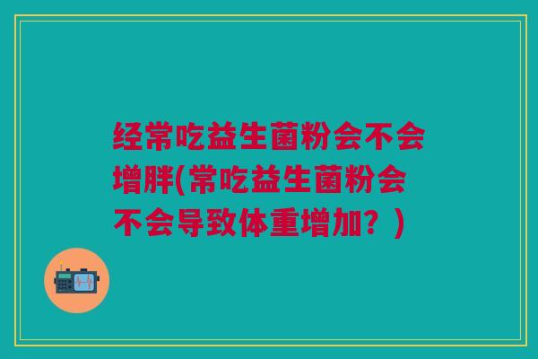 经常吃益生菌粉会不会增胖(常吃益生菌粉会不会导致体重增加？)