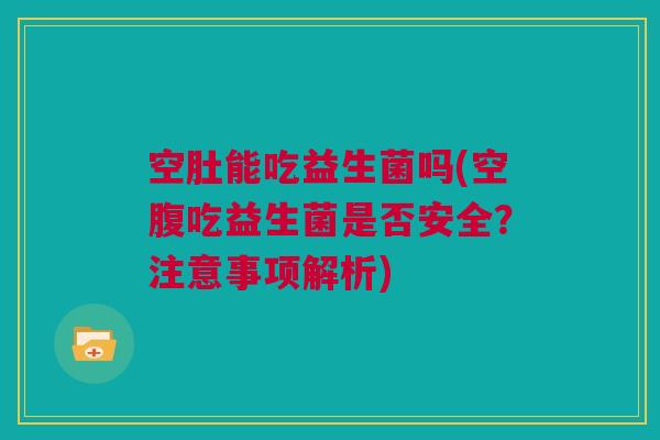 空肚能吃益生菌吗(空腹吃益生菌是否安全？注意事项解析)