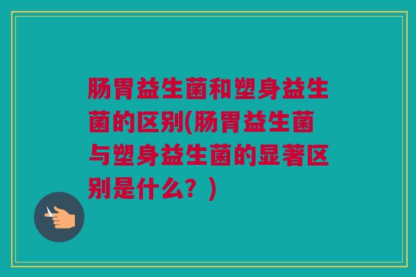 肠胃益生菌和塑身益生菌的区别(肠胃益生菌与塑身益生菌的显著区别是什么？)