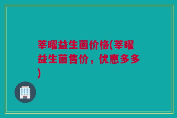 莘曜益生菌价格(莘曜益生菌售价，优惠多多)
