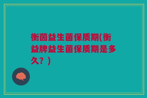 衡茵益生菌保质期(衡益牌益生菌保质期是多久？)