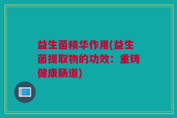 益生菌精华作用(益生菌提取物的功效：重铸健康肠道)