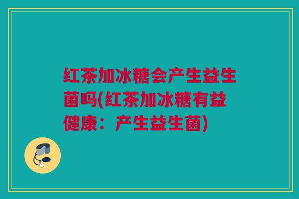 红茶加冰糖会产生益生菌吗(红茶加冰糖有益健康：产生益生菌)