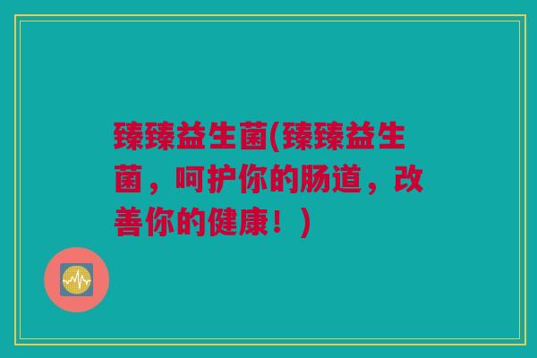 臻臻益生菌(臻臻益生菌，呵护你的肠道，改善你的健康！)