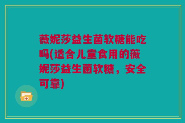 薇妮莎益生菌软糖能吃吗(适合儿童食用的薇妮莎益生菌软糖，安全可靠)