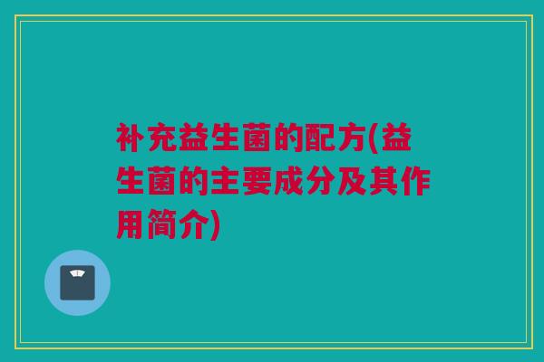补充益生菌的配方(益生菌的主要成分及其作用简介)