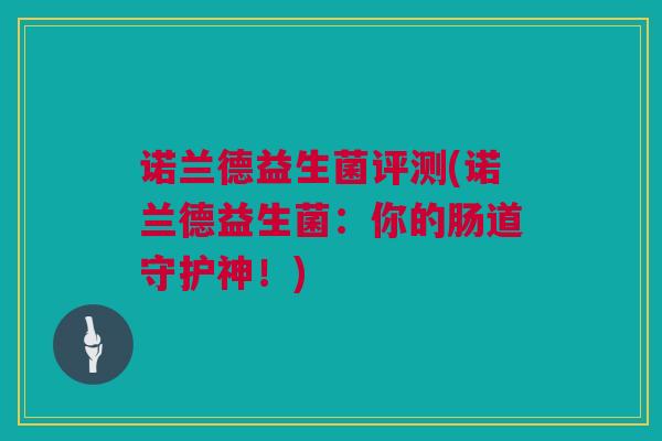诺兰德益生菌评测(诺兰德益生菌：你的肠道守护神！)