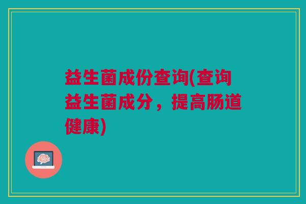益生菌成份查询(查询益生菌成分，提高肠道健康)