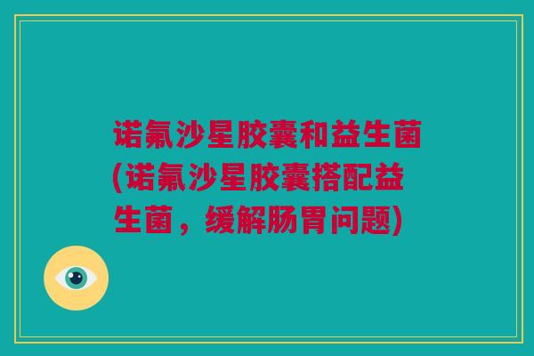 诺氟沙星胶囊和益生菌(诺氟沙星胶囊搭配益生菌，缓解肠胃问题)