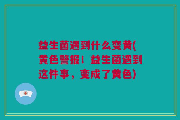 益生菌遇到什么变黄(黄色警报！益生菌遇到这件事，变成了黄色)