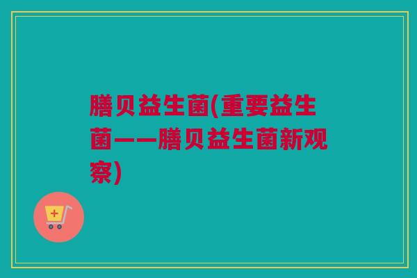 膳贝益生菌(重要益生菌——膳贝益生菌新观察)