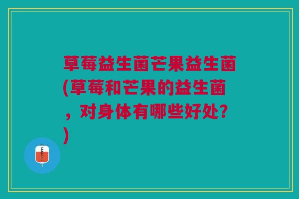 草莓益生菌芒果益生菌(草莓和芒果的益生菌，对身体有哪些好处？)