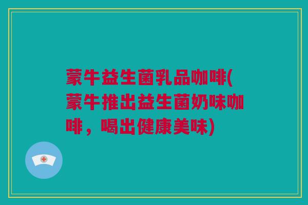蒙牛益生菌乳品咖啡(蒙牛推出益生菌奶味咖啡，喝出健康美味)