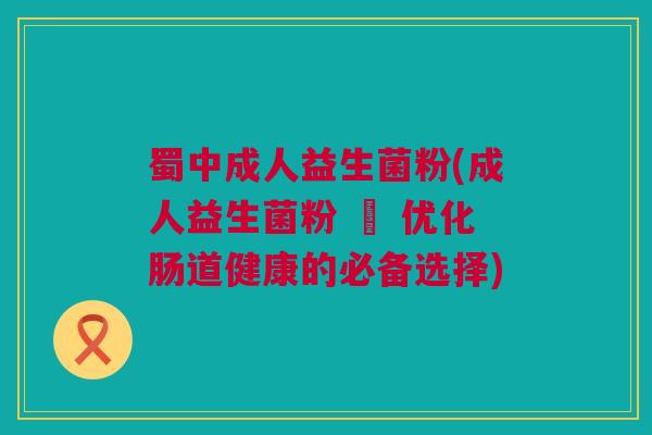 蜀中成人益生菌粉(成人益生菌粉 – 优化肠道健康的必备选择)