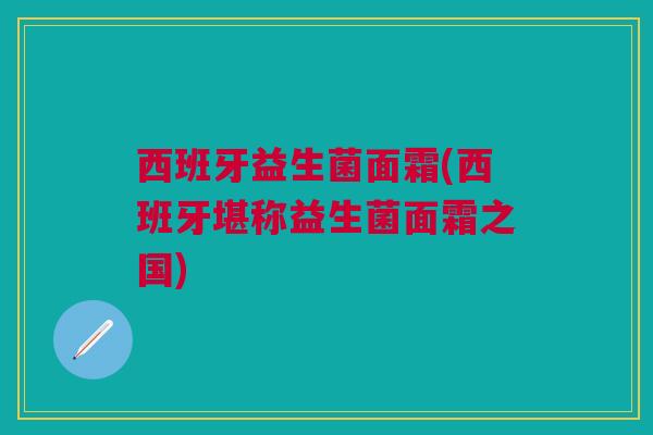 西班牙益生菌面霜(西班牙堪称益生菌面霜之国)