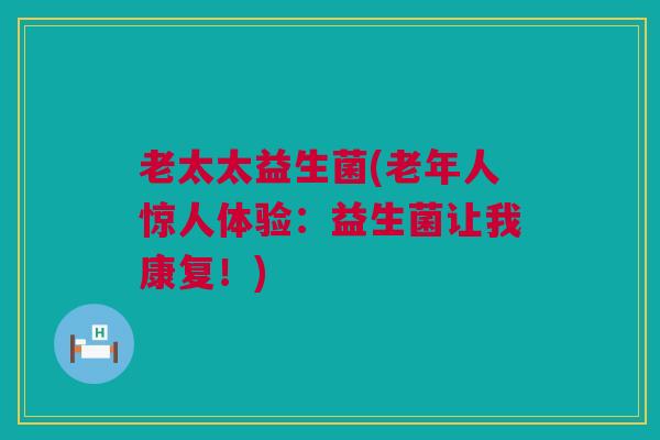 老太太益生菌(老年人惊人体验：益生菌让我康复！)