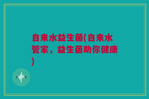 自来水益生菌(自来水管家，益生菌助你健康)