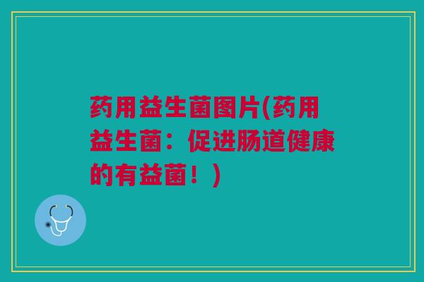 药用益生菌图片(药用益生菌：促进肠道健康的有益菌！)