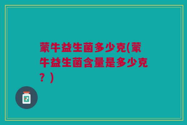 蒙牛益生菌多少克(蒙牛益生菌含量是多少克？)