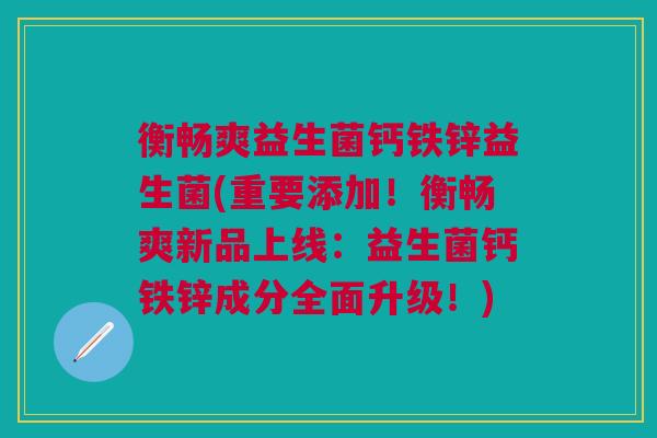 衡畅爽益生菌钙铁锌益生菌(重要添加！衡畅爽新品上线：益生菌钙铁锌成分全面升级！)