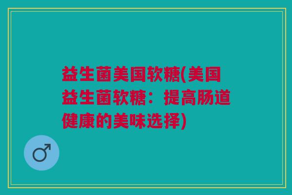 益生菌美国软糖(美国益生菌软糖：提高肠道健康的美味选择)