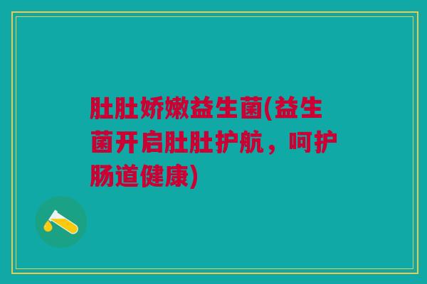 肚肚娇嫩益生菌(益生菌开启肚肚护航，呵护肠道健康)