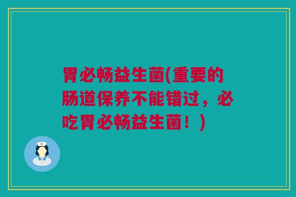 胃必畅益生菌(重要的肠道保养不能错过，必吃胃必畅益生菌！)