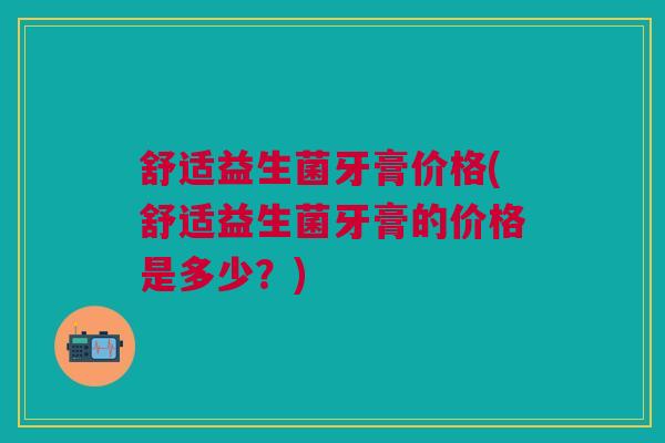舒适益生菌牙膏价格(舒适益生菌牙膏的价格是多少？)