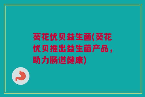 葵花优贝益生菌(葵花优贝推出益生菌产品，助力肠道健康)
