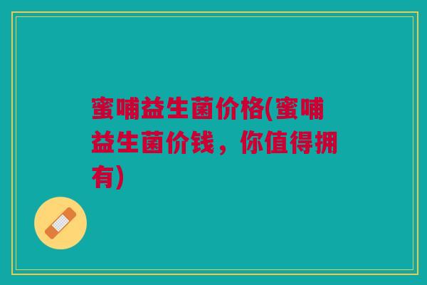 蜜哺益生菌价格(蜜哺益生菌价钱，你值得拥有)