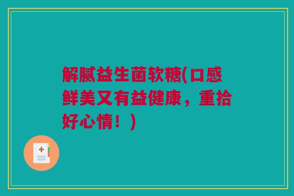 解腻益生菌软糖(口感鲜美又有益健康，重拾好心情！)