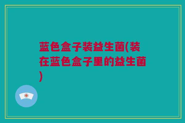 蓝色盒子装益生菌(装在蓝色盒子里的益生菌)