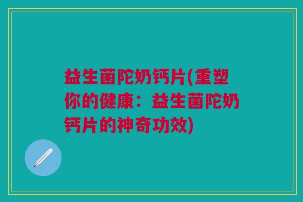 益生菌陀奶钙片(重塑你的健康：益生菌陀奶钙片的神奇功效)