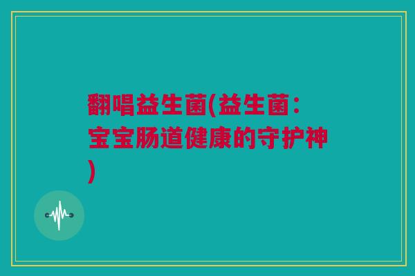 翻唱益生菌(益生菌：宝宝肠道健康的守护神)
