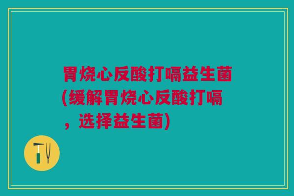 胃烧心反酸打嗝益生菌(缓解胃烧心反酸打嗝，选择益生菌)