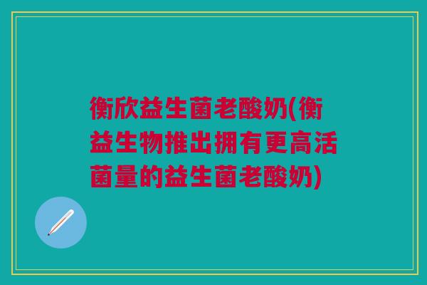 衡欣益生菌老酸奶(衡益生物推出拥有更高活菌量的益生菌老酸奶)
