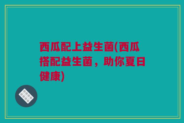 西瓜配上益生菌(西瓜搭配益生菌，助你夏日健康)