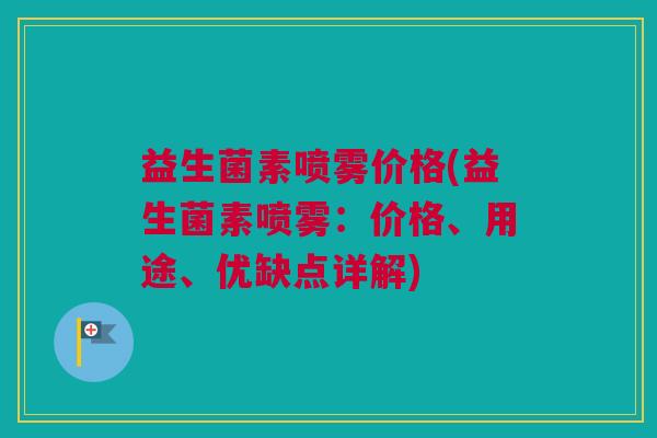 益生菌素喷雾价格(益生菌素喷雾：价格、用途、优缺点详解)