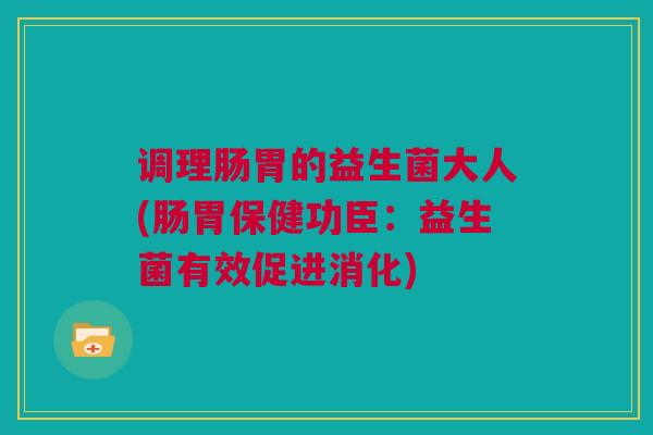 调理肠胃的益生菌大人(肠胃保健功臣：益生菌有效促进消化)