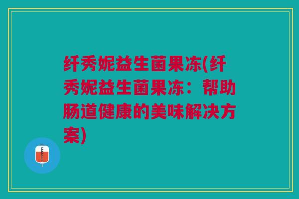 纤秀妮益生菌果冻(纤秀妮益生菌果冻：帮助肠道健康的美味解决方案)