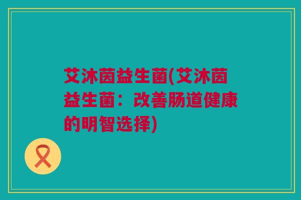 艾沐茵益生菌(艾沐茵益生菌：改善肠道健康的明智选择)