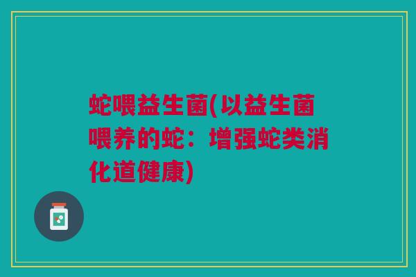 蛇喂益生菌(以益生菌喂养的蛇：增强蛇类消化道健康)
