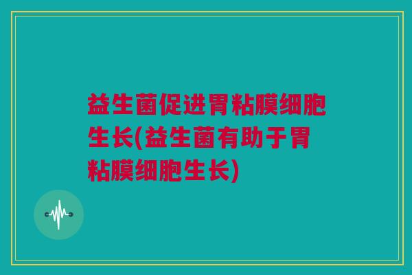 益生菌促进胃粘膜细胞生长(益生菌有助于胃粘膜细胞生长)