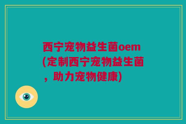 西宁宠物益生菌oem(定制西宁宠物益生菌，助力宠物健康)
