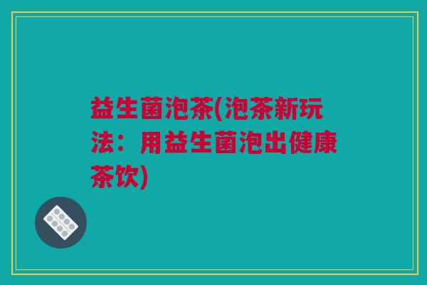 益生菌泡茶(泡茶新玩法：用益生菌泡出健康茶饮)