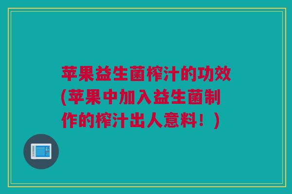 苹果益生菌榨汁的功效(苹果中加入益生菌制作的榨汁出人意料！)