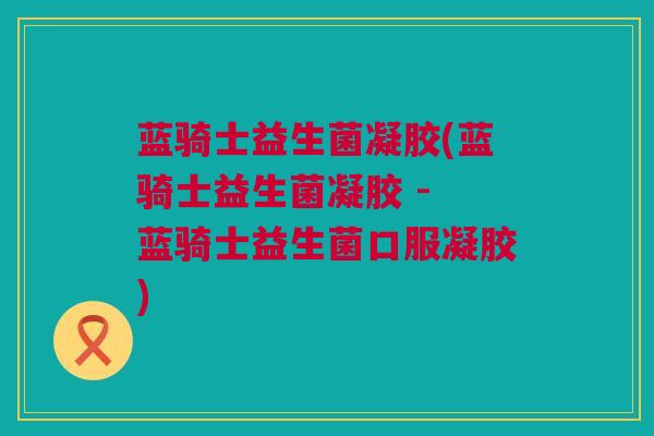 蓝骑士益生菌凝胶(蓝骑士益生菌凝胶 - 蓝骑士益生菌口服凝胶)