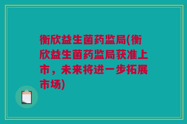 衡欣益生菌药监局(衡欣益生菌药监局获准上市，未来将进一步拓展市场)