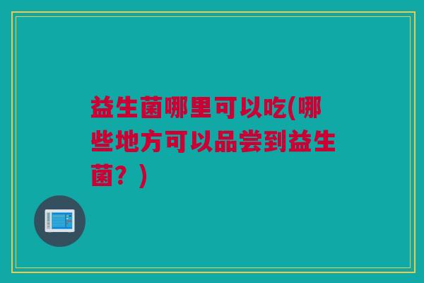 益生菌哪里可以吃(哪些地方可以品尝到益生菌？)